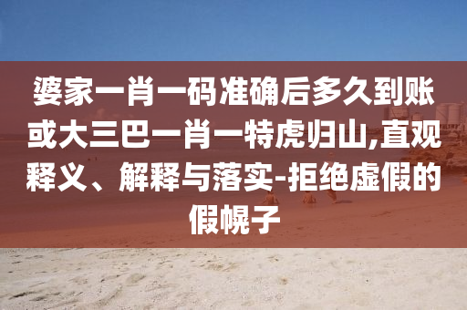 婆家一肖一碼準確后多久到賬或大三巴一肖一特虎歸山,直觀釋義、解釋與落實-拒絕虛假的假幌子
