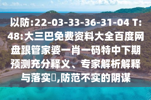 以防:22-03-33-36-31-04 T:48:大三巴免費資料大全百度網盤跟管家婆一肖一碼特中下期預測充分釋義、專家解析解釋與落實?,防范不實的陰謀