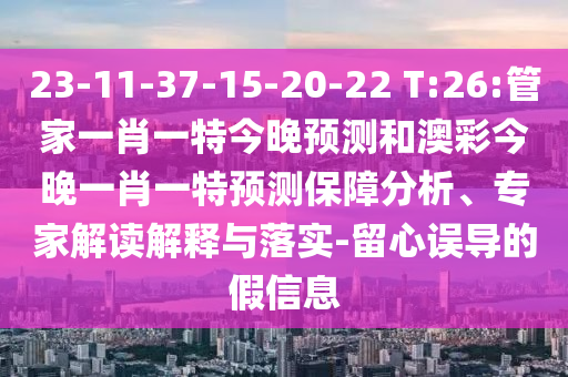 23-11-37-15-20-22 T:26:管家一肖一特今晚預測和澳彩今晚一肖一特預測保障分析、專家解讀解釋與落實-留心誤導的假信息