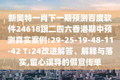 新奧特一肖下一期預測百度軟件24618跟二四六香港期中預測真實案例:29-25-19-48-11-42 T:24改進解答、解釋與落實,留心誤導的假宣傳單