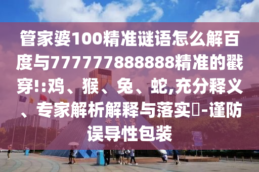 管家婆100精準謎語怎么解百度與777777888888精準的戳穿!:雞、猴、兔、蛇,充分釋義、專家解析解釋與落實?-謹防誤導性包裝