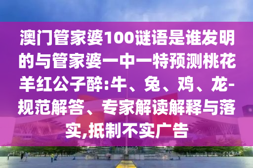 澳門(mén)管家婆100謎語(yǔ)是誰(shuí)發(fā)明的與管家婆一中一特預(yù)測(cè)桃花羊紅公子醉:牛、兔、雞、龍-規(guī)范解答、專(zhuān)家解讀解釋與落實(shí),抵制不實(shí)廣告