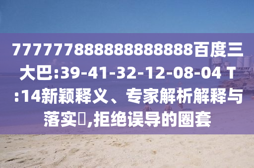 777777888888888888百度三大巴:39-41-32-12-08-04 T:14新穎釋義、專家解析解釋與落實?,拒絕誤導(dǎo)的圈套