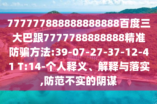 777777888888888888百度三大巴跟7777788888888精準防騙方法:39-07-27-37-12-41 T:14-個人釋義、解釋與落實,防范不實的陰謀