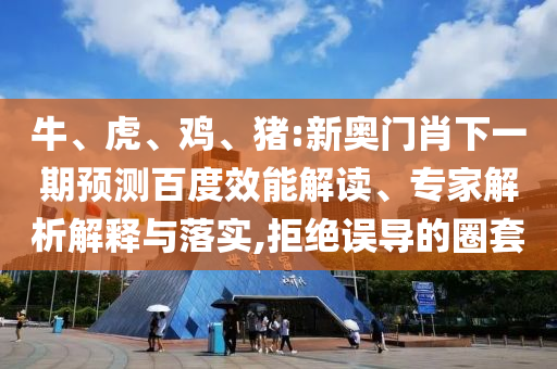 牛、虎、雞、豬:新奧門肖下一期預(yù)測(cè)百度效能解讀、專家解析解釋與落實(shí),拒絕誤導(dǎo)的圈套
