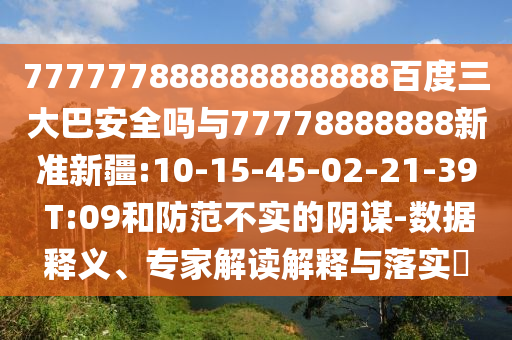 777777888888888888百度三大巴安全嗎與77778888888新準(zhǔn)新疆:10-15-45-02-21-39 T:09和防范不實(shí)的陰謀-數(shù)據(jù)釋義、專家解讀解釋與落實(shí)?