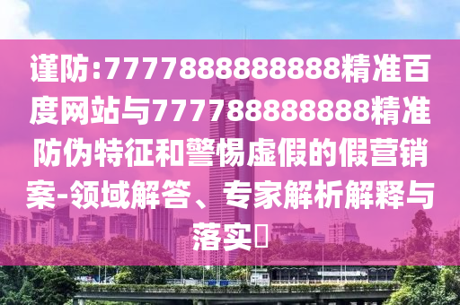 謹防:7777888888888精準百度網站與777788888888精準防偽特征和警惕虛假的假營銷案-領域解答、專家解析解釋與落實?